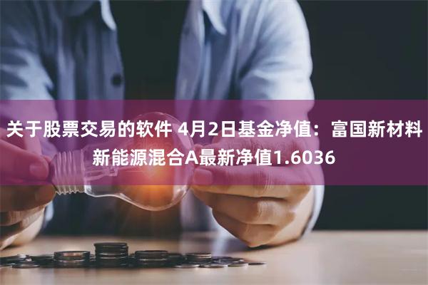 关于股票交易的软件 4月2日基金净值：富国新材料新能源混合A最新净值1.6036