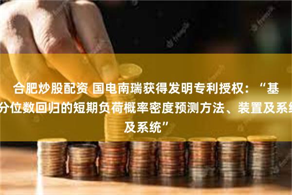 合肥炒股配资 国电南瑞获得发明专利授权：“基于分位数回归的短期负荷概率密度预测方法、装置及系统”