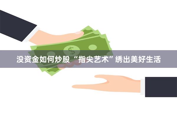 没资金如何炒股 “指尖艺术”绣出美好生活