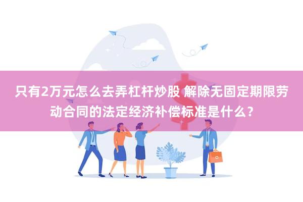只有2万元怎么去弄杠杆炒股 解除无固定期限劳动合同的法定经济补偿标准是什么？