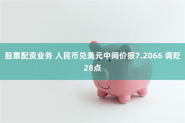 股票配资业务 人民币兑美元中间价报7.2066 调贬28点