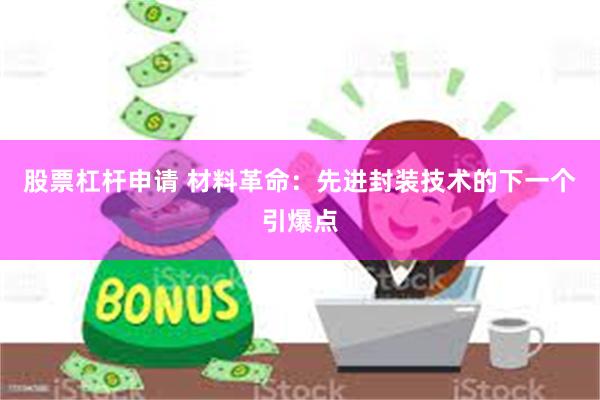 股票杠杆申请 材料革命：先进封装技术的下一个引爆点