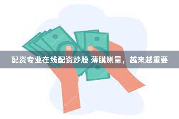 配资专业在线配资炒股 薄膜测量，越来越重要