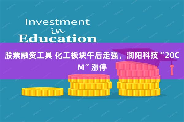 股票融资工具 化工板块午后走强，润阳科技“20CM”涨停