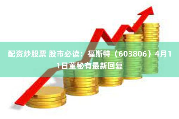配资炒股票 股市必读：福斯特（603806）4月11日董秘有最新回复