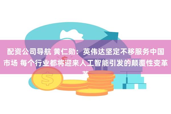 配资公司导航 黄仁勋：英伟达坚定不移服务中国市场 每个行业都将迎来人工智能引发的颠覆性变革