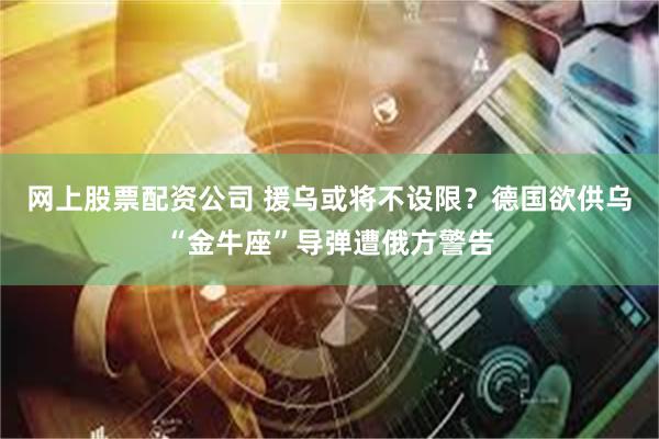 网上股票配资公司 援乌或将不设限？德国欲供乌“金牛座”导弹遭俄方警告