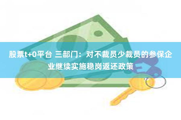 股票t+0平台 三部门：对不裁员少裁员的参保企业继续实施稳岗返还政策