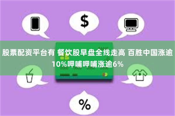 股票配资平台有 餐饮股早盘全线走高 百胜中国涨逾10%呷哺呷哺涨逾6%