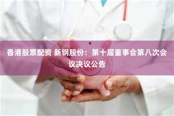 香港股票配资 新钢股份：第十届董事会第八次会议决议公告