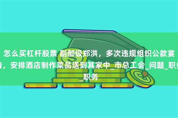 怎么买杠杆股票 副部级郑洪，多次违规组织公款宴请，安排酒店制作菜品送到其家中_市总工会_问题_职务