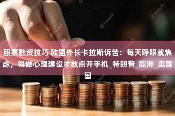 股票融资技巧 欧盟外长卡拉斯诉苦：每天睁眼就焦虑，得做心理建设才敢点开手机_特朗普_欧洲_美国