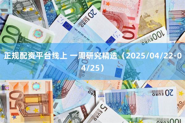 正规配资平台线上 一周研究精选（2025/04/22-04/25）