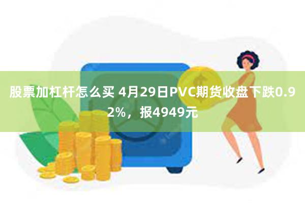 股票加杠杆怎么买 4月29日PVC期货收盘下跌0.92%，报4949元