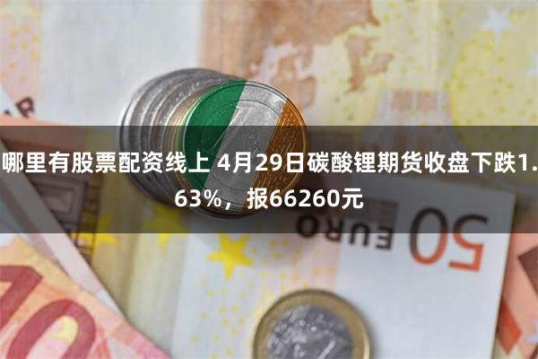 哪里有股票配资线上 4月29日碳酸锂期货收盘下跌1.63%，报66260元
