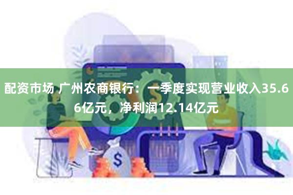 配资市场 广州农商银行：一季度实现营业收入35.66亿元，净利润12.14亿元