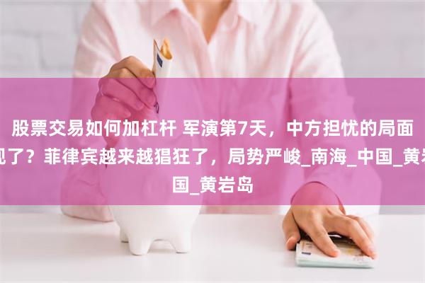 股票交易如何加杠杆 军演第7天，中方担忧的局面出现了？菲律宾越来越猖狂了，局势严峻_南海_中国_黄岩岛
