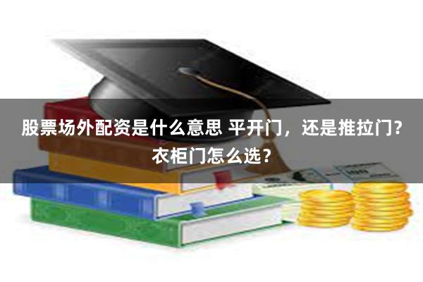 股票场外配资是什么意思 平开门，还是推拉门？衣柜门怎么选？