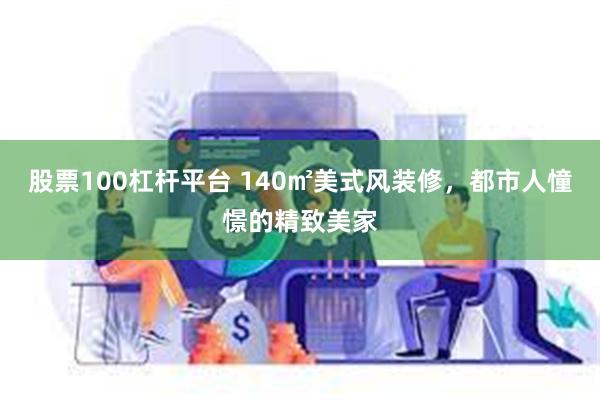 股票100杠杆平台 140㎡美式风装修，都市人憧憬的精致美家