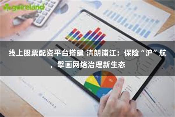 线上股票配资平台搭建 清朗浦江：保险“沪”航，擘画网络治理新生态