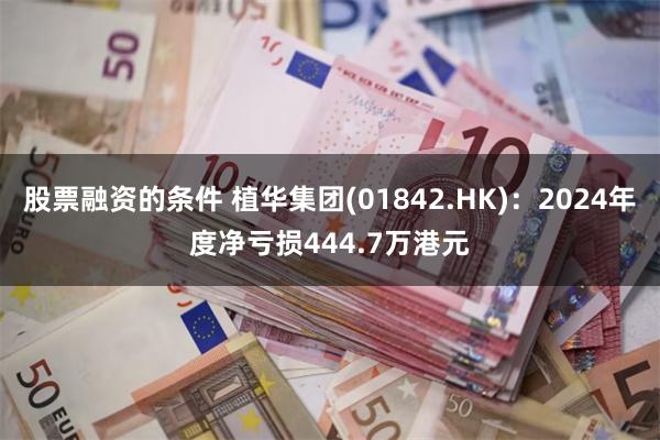 股票融资的条件 植华集团(01842.HK)：2024年度净亏损444.7万港元