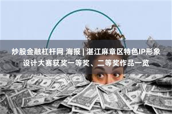 炒股金融杠杆网 海报 | 湛江麻章区特色IP形象设计大赛获奖一等奖、二等奖作品一览