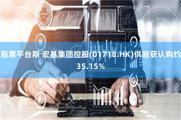 股票平台期 宏基集团控股(01718.HK)供股获认购约35.15%