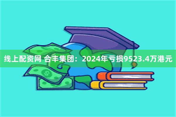 线上配资网 合丰集团：2024年亏损9523.4万港元