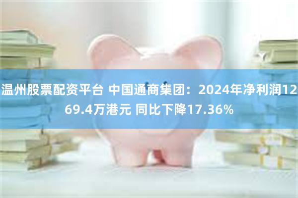 温州股票配资平台 中国通商集团：2024年净利润1269.4万港元 同比下降17.36%
