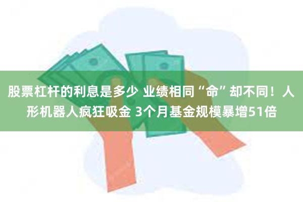 股票杠杆的利息是多少 业绩相同“命”却不同！人形机器人疯狂吸金 3个月基金规模暴增51倍