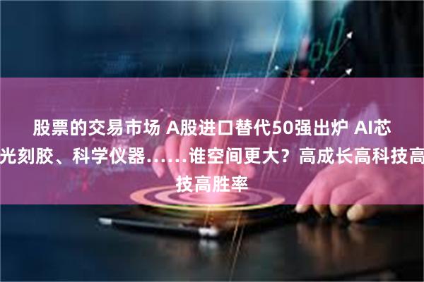 股票的交易市场 A股进口替代50强出炉 AI芯片、光刻胶、科学仪器……谁空间更大？高成长高科技高胜率