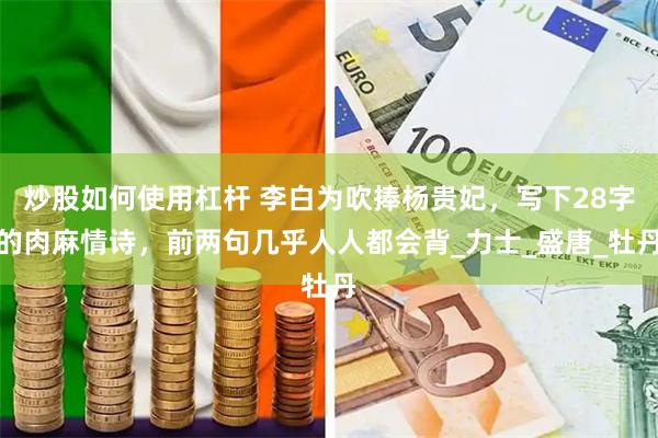 炒股如何使用杠杆 李白为吹捧杨贵妃，写下28字的肉麻情诗，前两句几乎人人都会背_力士_盛唐_牡丹