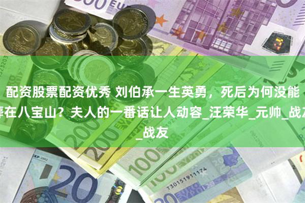 配资股票配资优秀 刘伯承一生英勇，死后为何没能葬在八宝山？夫人的一番话让人动容_汪荣华_元帅_战友