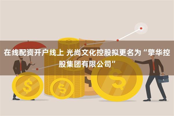 在线配资开户线上 光尚文化控股拟更名为“擎华控股集团有限公司”