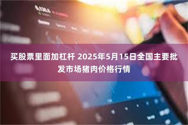 买股票里面加杠杆 2025年5月15日全国主要批发市场猪肉价格行情