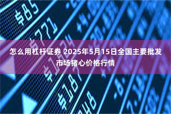 怎么用杠杆证券 2025年5月15日全国主要批发市场猪心价格行情