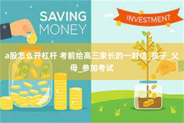 a股怎么开杠杆 考前给高三家长的一封信_孩子_父母_参加考试