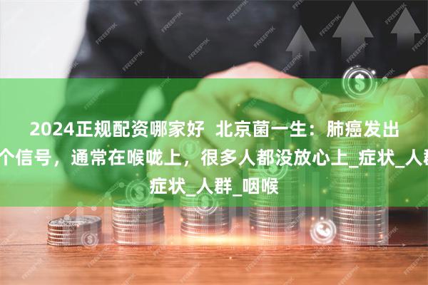 2024正规配资哪家好  北京菌一生：肺癌发出的第一个信号，通常在喉咙上，很多人都没放心上_症状_人群_咽喉