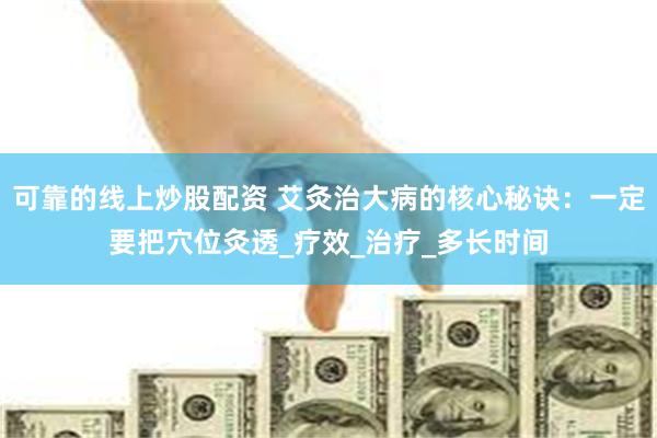 可靠的线上炒股配资 艾灸治大病的核心秘诀：一定要把穴位灸透_疗效_治疗_多长时间