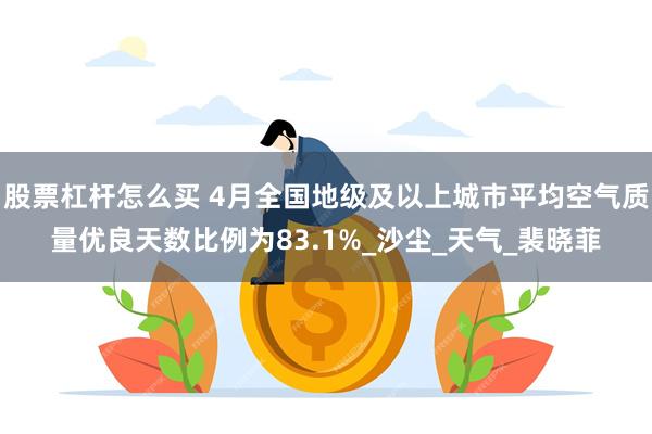 股票杠杆怎么买 4月全国地级及以上城市平均空气质量优良天数比例为83.1%_沙尘_天气_裴晓菲