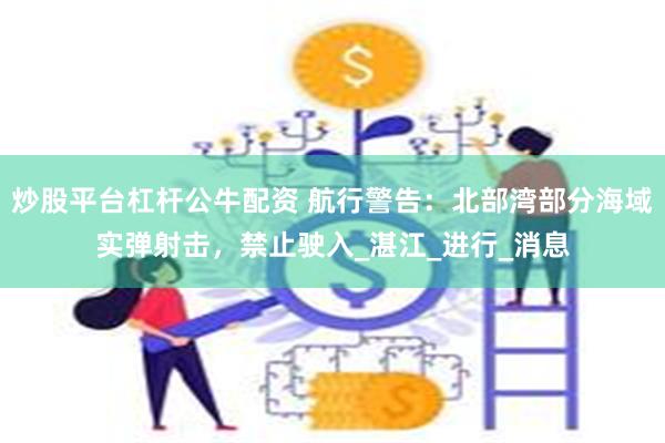 炒股平台杠杆公牛配资 航行警告：北部湾部分海域实弹射击，禁止驶入_湛江_进行_消息