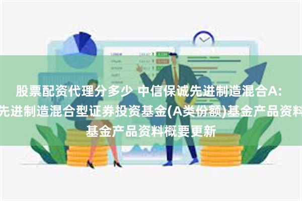 股票配资代理分多少 中信保诚先进制造混合A: 中信保诚先进制造混合型证券投资基金(A类份额)基金产品资料概要更新