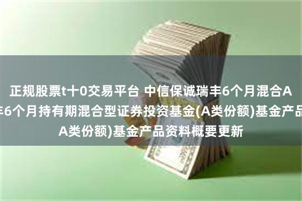 正规股票t十0交易平台 中信保诚瑞丰6个月混合A: 中信保诚瑞丰6个月持有期混合型证券投资基金(A类份额)基金产品资料概要更新