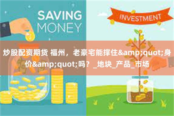 炒股配资期货 福州，老豪宅能撑住&quot;身价&quot;吗？_地块_产品_市场
