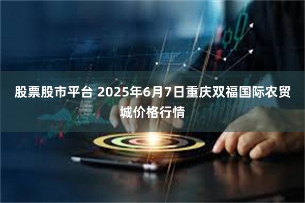 股票股市平台 2025年6月7日重庆双福国际农贸城价格行情