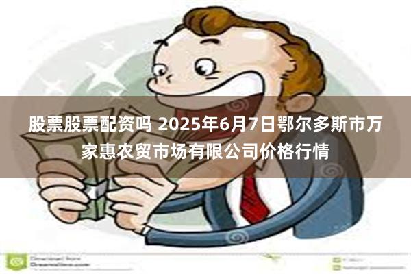 股票股票配资吗 2025年6月7日鄂尔多斯市万家惠农贸市场有限公司价格行情