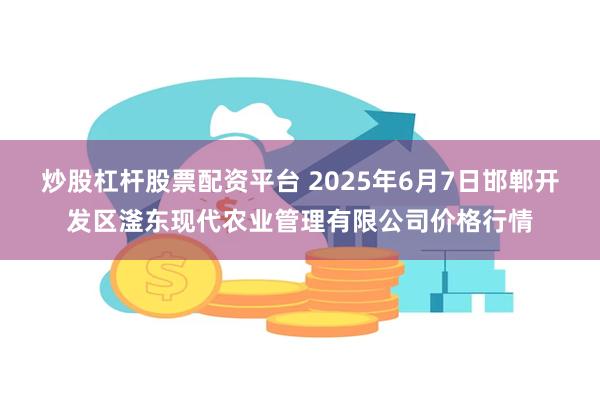 炒股杠杆股票配资平台 2025年6月7日邯郸开发区滏东现代农业管理有限公司价格行情