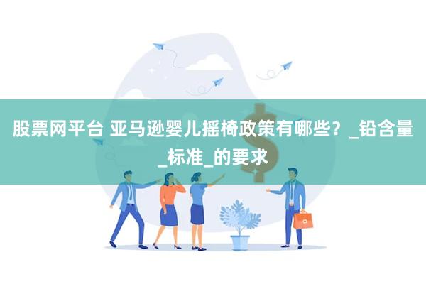 股票网平台 亚马逊婴儿摇椅政策有哪些？_铅含量_标准_的要求