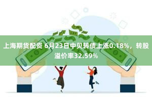 上海期货配资 6月23日中贝转债上涨0.18%，转股溢价率32.59%