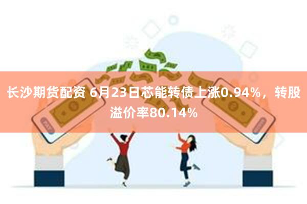 长沙期货配资 6月23日芯能转债上涨0.94%，转股溢价率80.14%